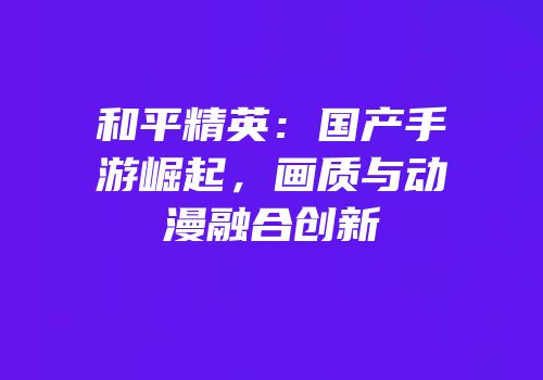 和平精英：国产手游崛起，画质与动漫融合创新