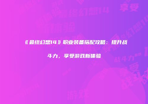 《最终幻想14》职业装备搭配攻略：提升战斗力，享受游戏新体验
