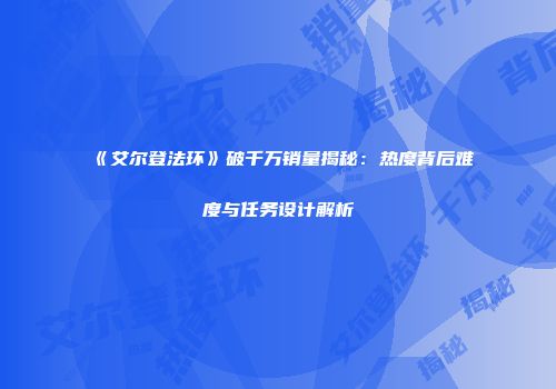 《艾尔登法环》破千万销量揭秘：热度背后难度与任务设计解析