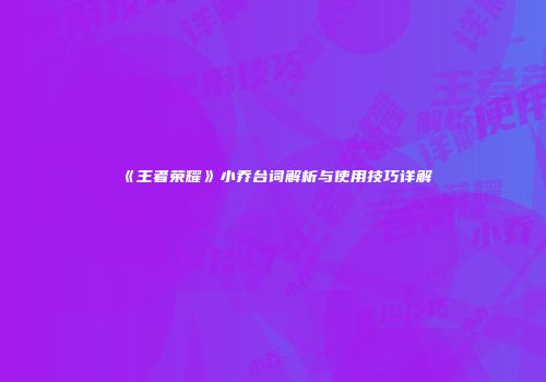 《王者荣耀》小乔台词解析与使用技巧详解