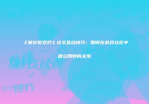 《赛尔号双刃》社交互动技巧：如何在游戏社区中建立良好的关系