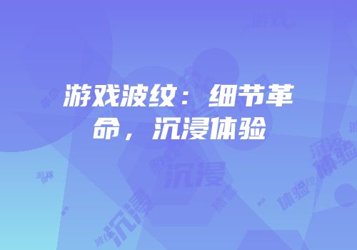 游戏波纹：细节革命，沉浸体验