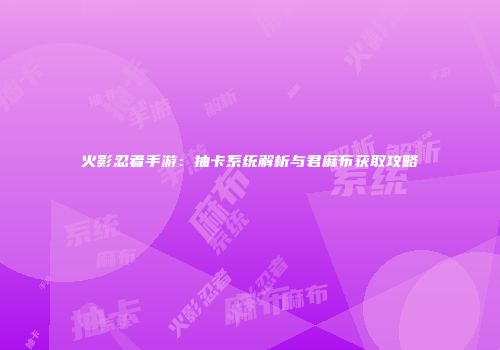 火影忍者手游：抽卡系统解析与君麻布获取攻略