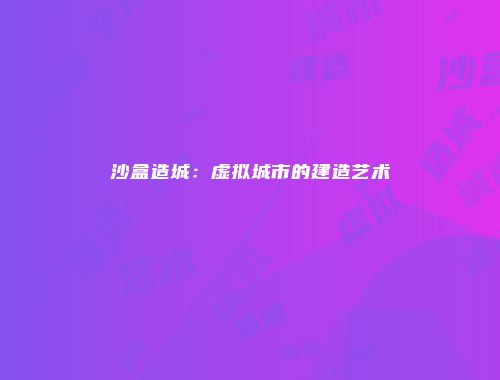 沙盒造城：虚拟城市的建造艺术