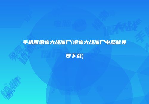 手机版植物大战僵尸(植物大战僵尸电脑版免费下载)