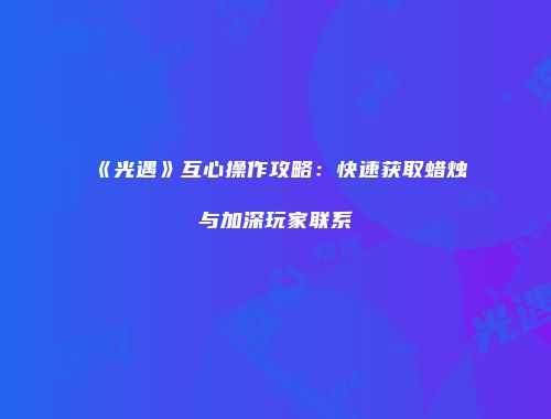 《光遇》互心操作攻略：快速获取蜡烛与加深玩家联系