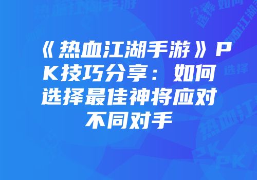 《热血江湖手游》PK技巧分享：如何选择最佳神将应对不同对手