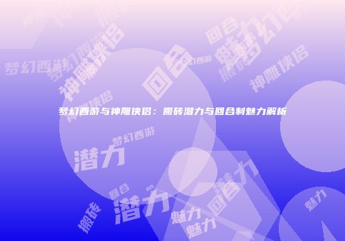 梦幻西游与神雕侠侣：搬砖潜力与回合制魅力解析