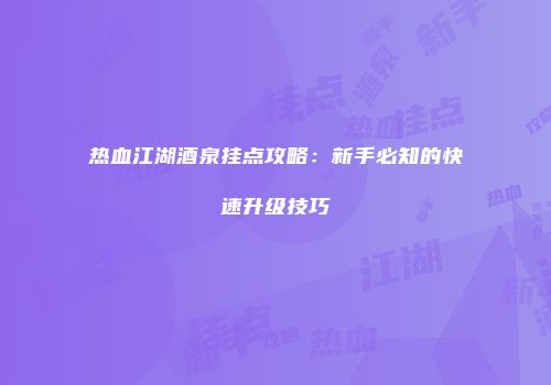 热血江湖酒泉挂点攻略：新手必知的快速升级技巧