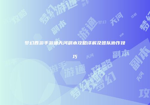 梦幻西游手游通天河副本攻略详解及团队协作技巧