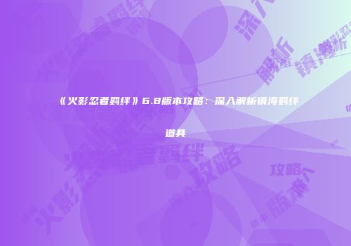 《火影忍者羁绊》6.8版本攻略：深入解析镇海羁绊道具