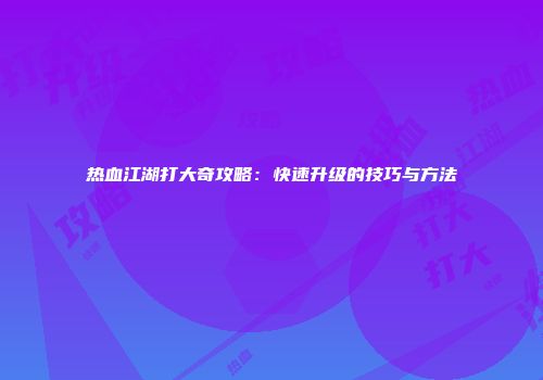 热血江湖打大奇攻略：快速升级的技巧与方法