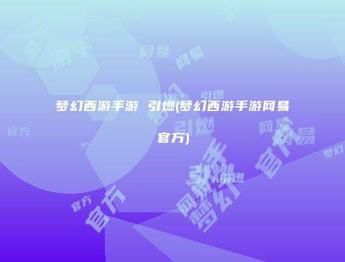 梦幻西游手游 引燃(梦幻西游手游网易官方)
