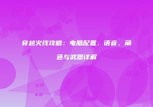 穿越火线攻略：电脑配置、语音、角色与武器详解