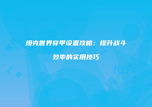 坦克世界穿甲设置攻略：提升战斗效率的实用技巧
