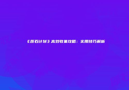 《原石计划》高效收集攻略：实用技巧解析
