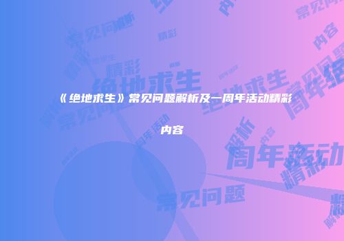 《绝地求生》常见问题解析及一周年活动精彩内容