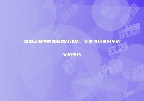 热血江湖爆医武器合成攻略:专家级玩家分享的实用技巧
