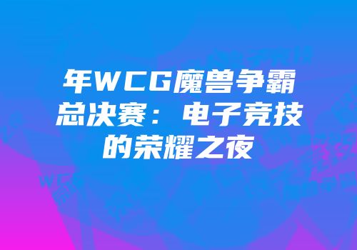 年WCG魔兽争霸总决赛：电子竞技的荣耀之夜