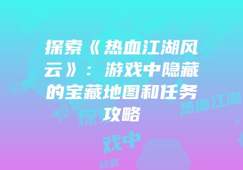 探索《热血江湖风云》：游戏中隐藏的宝藏地图和任务攻略