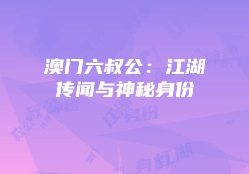澳门六叔公：江湖传闻与神秘身份
