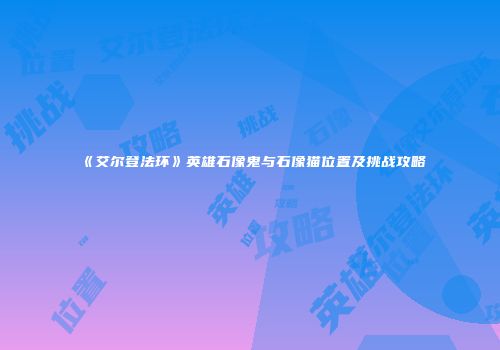 《艾尔登法环》英雄石像鬼与石像猫位置及挑战攻略