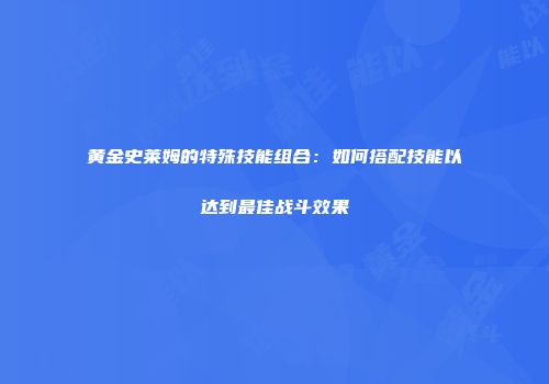 黄金史莱姆的特殊技能组合：如何搭配技能以达到最佳战斗效果