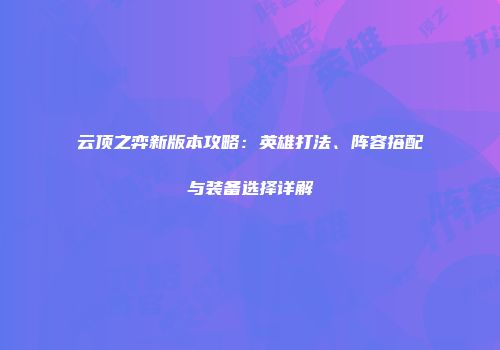 云顶之弈新版本攻略：英雄打法、阵容搭配与装备选择详解