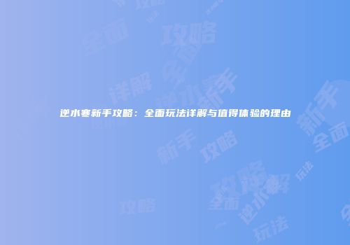 逆水寒新手攻略：全面玩法详解与值得体验的理由