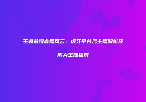 王者荣耀直播风云：虎牙平台名主播解析及成为主播指南