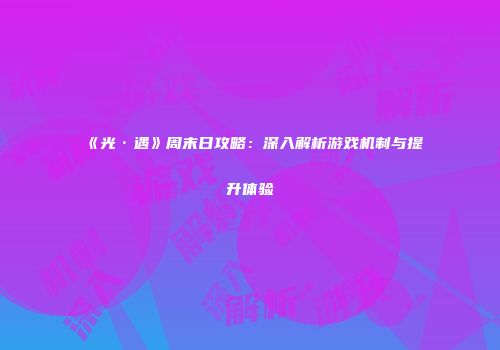 《光·遇》周末日攻略：深入解析游戏机制与提升体验