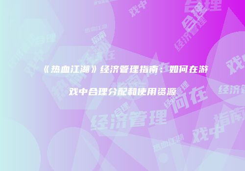 《热血江湖》经济管理指南：如何在游戏中合理分配和使用资源
