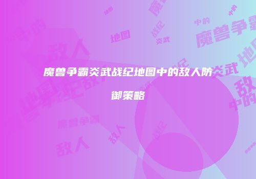 魔兽争霸炎武战纪地图中的敌人防御策略