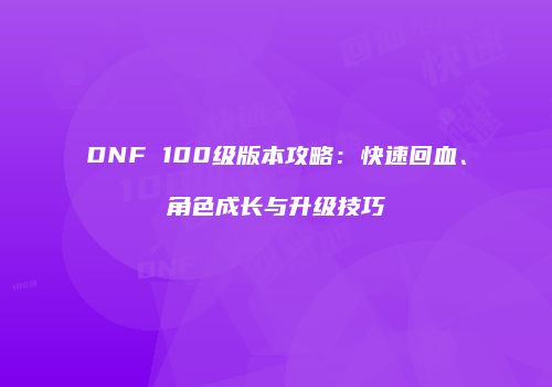 DNF 100级版本攻略：快速回血、角色成长与升级技巧