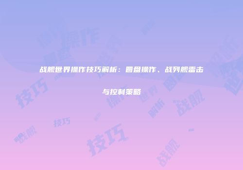 战舰世界操作技巧解析：圆盘操作、战列舰雷击与控制策略