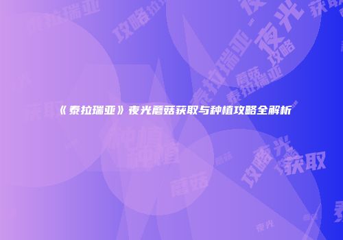 《泰拉瑞亚》夜光蘑菇获取与种植攻略全解析