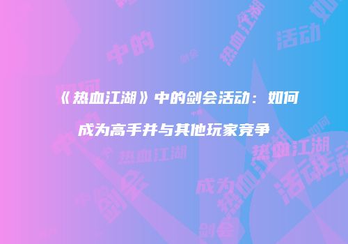 《热血江湖》中的剑会活动：如何成为高手并与其他玩家竞争