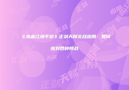 《热血江湖手游》正剑天赋实战应用：如何应对各种挑战