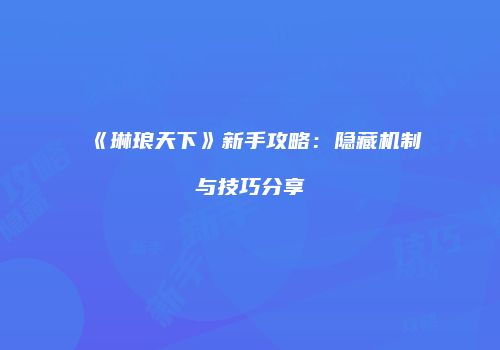 《琳琅天下》新手攻略：隐藏机制与技巧分享