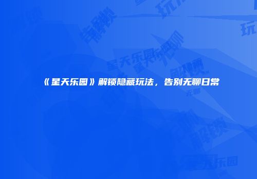 《星天乐园》解锁隐藏玩法，告别无聊日常