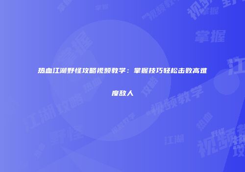 热血江湖野怪攻略视频教学：掌握技巧轻松击败高难度敌人