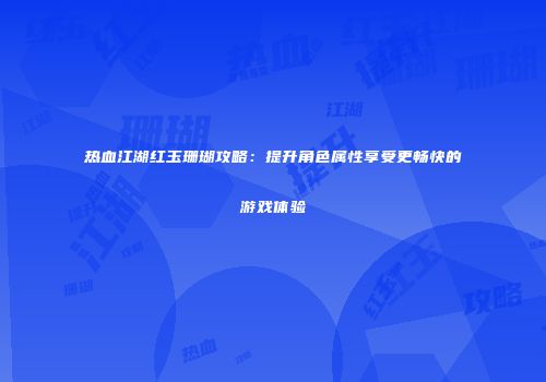热血江湖红玉珊瑚攻略:提升角色属性享受更畅快的游戏体验