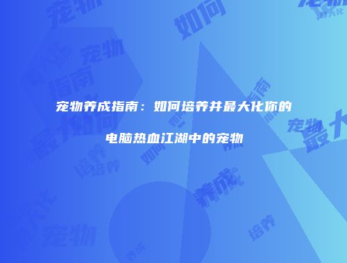 宠物养成指南:如何培养并最大化你的电脑热血江湖中的宠物
