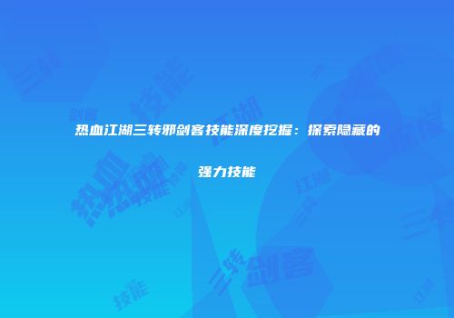 热血江湖三转邪剑客技能深度挖掘：探索隐藏的强力技能