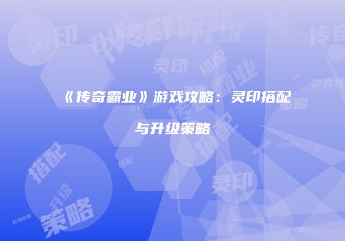 《传奇霸业》游戏攻略：灵印搭配与升级策略