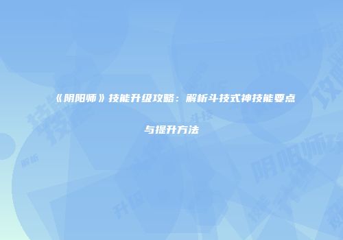 《阴阳师》技能升级攻略：解析斗技式神技能要点与提升方法