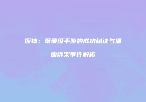 原神：现象级手游的成功秘诀与温迪绑架事件解析