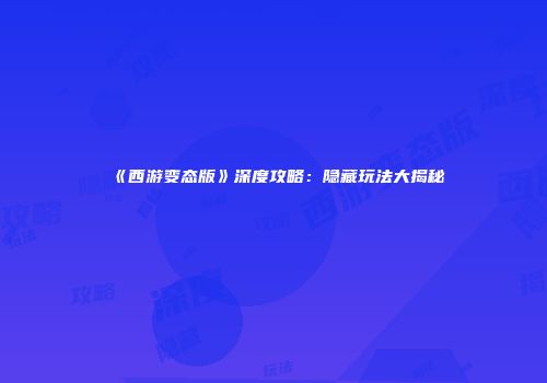 《西游变态版》深度攻略：隐藏玩法大揭秘