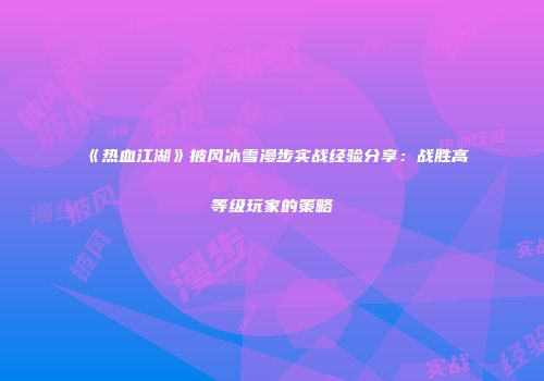 《热血江湖》披风冰雪漫步实战经验分享:战胜高等级玩家的策略
