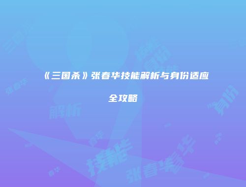 《三国杀》张春华技能解析与身份适应全攻略